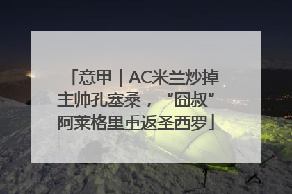 意甲｜AC米兰炒掉主帅孔塞桑，“囧叔”阿莱格里重返圣西罗