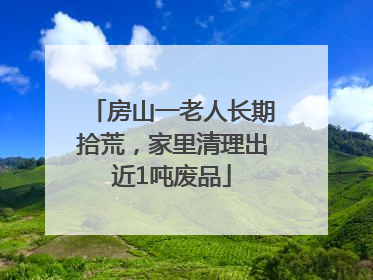 房山一老人长期拾荒，家里清理出近1吨废品