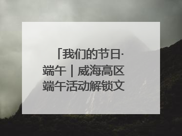 我们的节日·端午｜威海高区端午活动解锁文化传承新体验