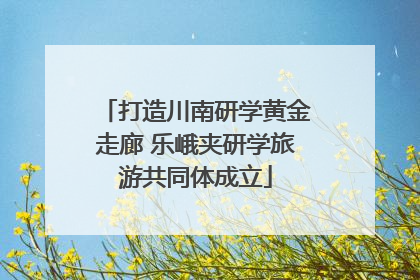 打造川南研学黄金走廊 乐峨夹研学旅游共同体成立
