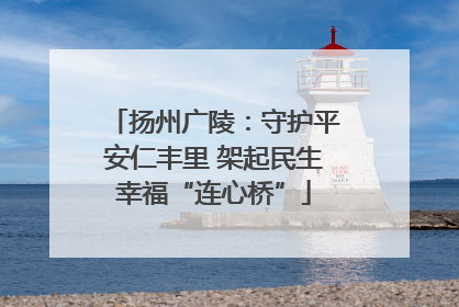 扬州广陵：守护平安仁丰里 架起民生幸福“连心桥”