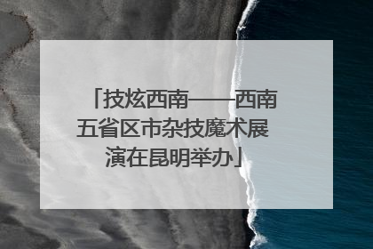 技炫西南——西南五省区市杂技魔术展演在昆明举办
