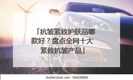 抗皱紧致护肤品哪款好？盘点全网十大紧致抗皱产品