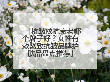 抗皱纹抗衰老哪个牌子好？女性有效紧致抗皱品牌护肤品盘点推荐