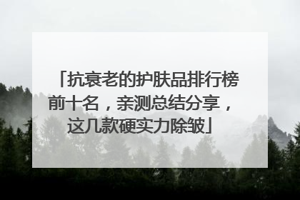抗衰老的护肤品排行榜前十名，亲测总结分享，这几款硬实力除皱