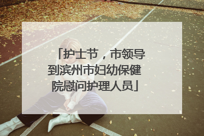 护士节，市领导到滨州市妇幼保健院慰问护理人员