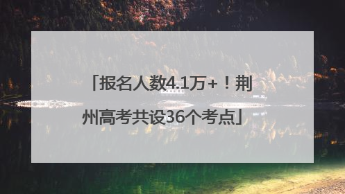 报名人数4.1万+！荆州高考共设36个考点