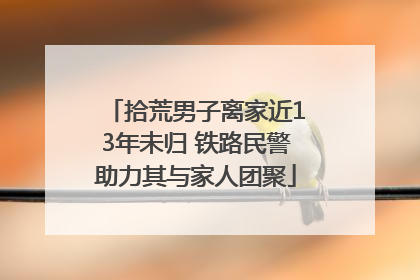 拾荒男子离家近13年未归 铁路民警助力其与家人团聚