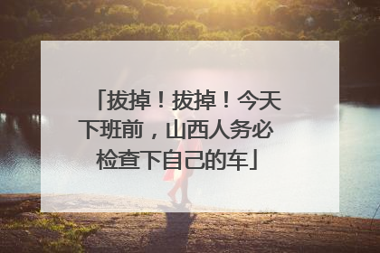 拔掉！拔掉！今天下班前，山西人务必检查下自己的车