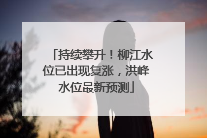持续攀升！柳江水位已出现复涨，洪峰水位最新预测