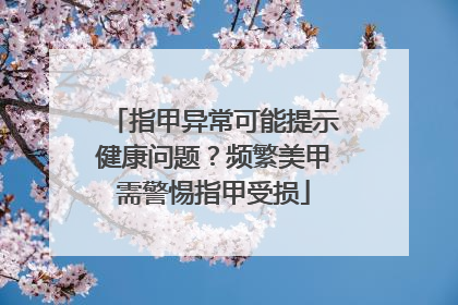 指甲异常可能提示健康问题？频繁美甲需警惕指甲受损