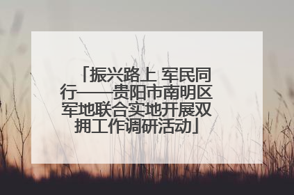振兴路上 军民同行——贵阳市南明区军地联合实地开展双拥工作调研活动