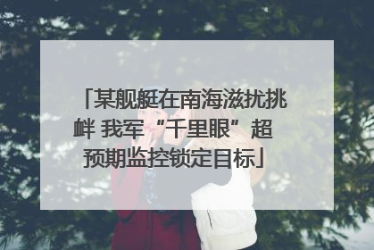 某舰艇在南海滋扰挑衅 我军“千里眼”超预期监控锁定目标