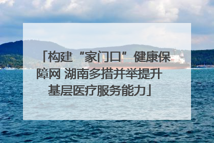 构建“家门口”健康保障网 湖南多措并举提升基层医疗服务能力