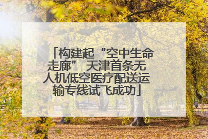 构建起“空中生命走廊” 天津首条无人机低空医疗配送运输专线试飞成功
