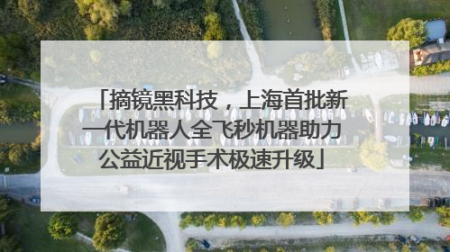 摘镜黑科技，上海首批新一代机器人全飞秒机器助力公益近视手术极速升级