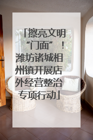 擦亮文明“门面”！潍坊诸城相州镇开展店外经营整治专项行动