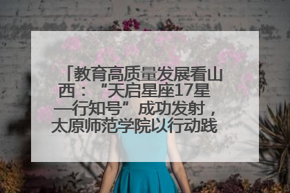 教育高质量发展看山西：“天启星座17星—行知号”成功发射，太原师范学院以行动践行行知精神