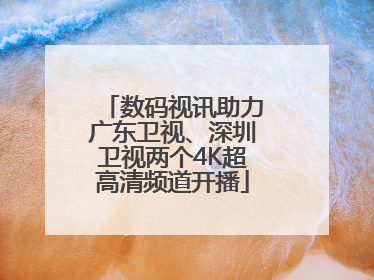 数码视讯助力广东卫视、深圳卫视两个4K超高清频道开播