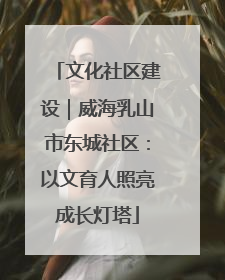 文化社区建设｜威海乳山市东城社区：以文育人照亮成长灯塔