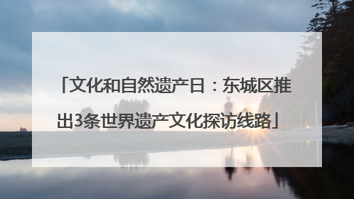 文化和自然遗产日：东城区推出3条世界遗产文化探访线路