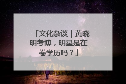 文化杂谈｜黄晓明考博，明星是在卷学历吗？