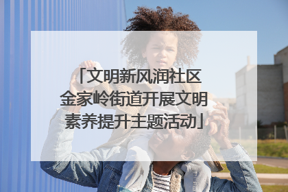 文明新风润社区 金家岭街道开展文明素养提升主题活动