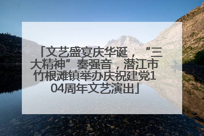 文艺盛宴庆华诞，“三大精神”奏强音，潜江市竹根滩镇举办庆祝建党104周年文艺演出