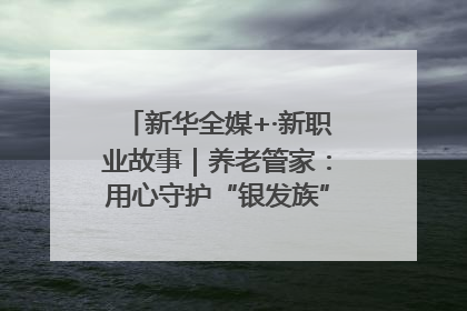 新华全媒+·新职业故事｜养老管家：用心守护“银发族”的幸福“夕阳红”