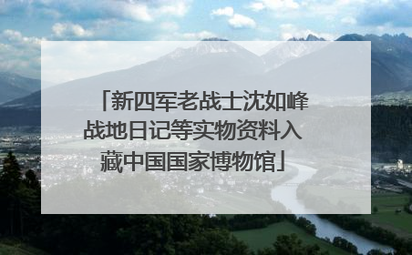 新四军老战士沈如峰战地日记等实物资料入藏中国国家博物馆