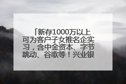新存1000万以上可为客户子女推名企实习，含中金资本、字节跳动、谷歌等！兴业银行回应：属实