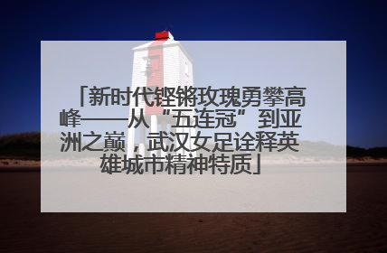 新时代铿锵玫瑰勇攀高峰——从“五连冠”到亚洲之巅，武汉女足诠释英雄城市精神特质