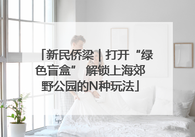 新民侨梁｜打开“绿色盲盒” 解锁上海郊野公园的N种玩法