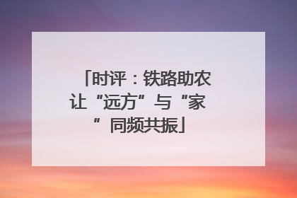时评：铁路助农让“远方”与“家”同频共振