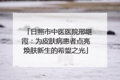 日照市中医医院邢继霞：为皮肤病患者点亮焕肤新生的希望之光
