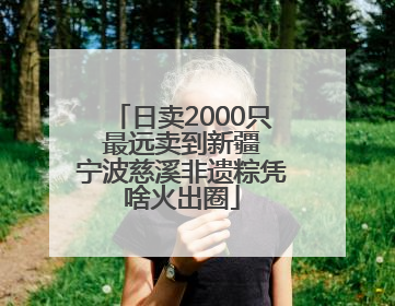 日卖2000只 最远卖到新疆 宁波慈溪非遗粽凭啥火出圈