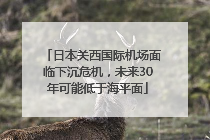 日本关西国际机场面临下沉危机，未来30年可能低于海平面