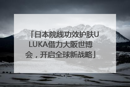日本院线功效护肤ULUKA借力大阪世博会，开启全球新战略