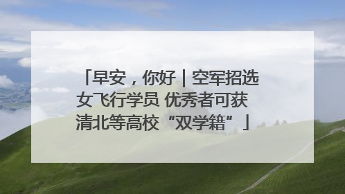 早安，你好｜空军招选女飞行学员 优秀者可获清北等高校“双学籍”