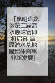昆明盘龙区第二届潜水趣味赛即将启幕 高原潜水基地赋能体育事业新发展