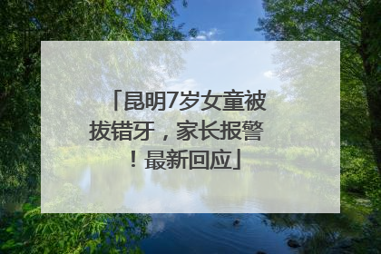昆明7岁女童被拔错牙，家长报警！最新回应