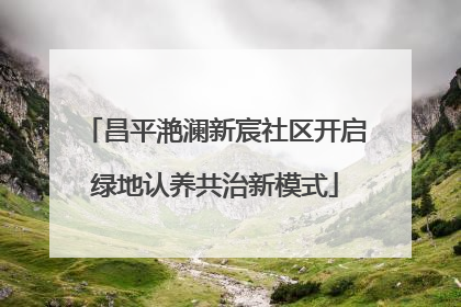 昌平滟澜新宸社区开启绿地认养共治新模式