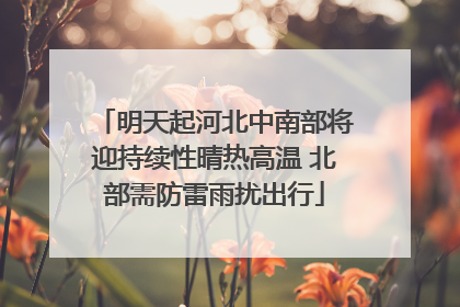 明天起河北中南部将迎持续性晴热高温 北部需防雷雨扰出行