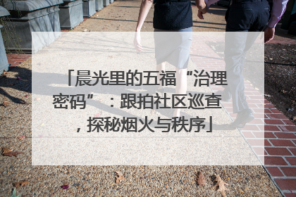 晨光里的五福“治理密码”：跟拍社区巡查，探秘烟火与秩序