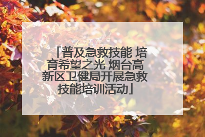 普及急救技能 培育希望之光 烟台高新区卫健局开展急救技能培训活动