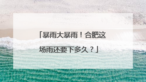 暴雨大暴雨！合肥这场雨还要下多久？