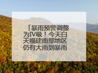 暴雨预警调整为Ⅳ级！今天白天福建南部地区仍有大雨到暴雨，注意防范