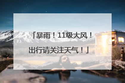 暴雨！11级大风！出行请关注天气！
