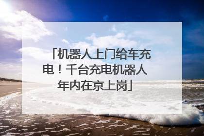 机器人上门给车充电！千台充电机器人年内在京上岗