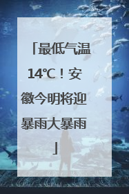 最低气温14℃！安徽今明将迎暴雨大暴雨